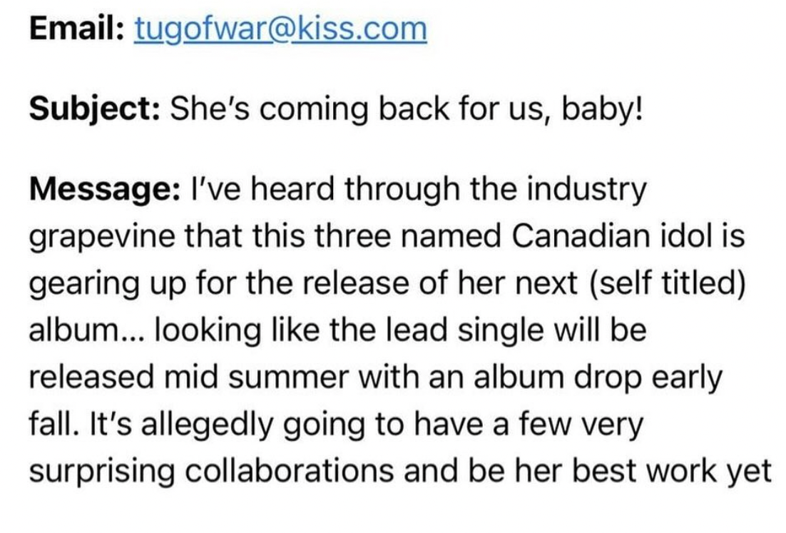 number - Email tugofwar.com Subject She's coming back for us, baby! Message I've heard through the industry grapevine that this three named Canadian idol is gearing up for the release of her next self titled album... looking the lead single will be releas
